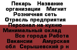 Пекарь › Название организации ­ Магнит, Розничная сеть › Отрасль предприятия ­ Персонал на кухню › Минимальный оклад ­ 30 000 - Все города Работа » Вакансии   . Амурская обл.,Серышевский р-н